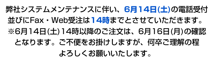 弊社システムメンテナンスに伴い、6月14日(土)の電話受付並びにFax・Web受注は14時までとさせていただきます。